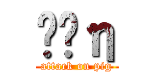 ͱƤη (attack on pig)