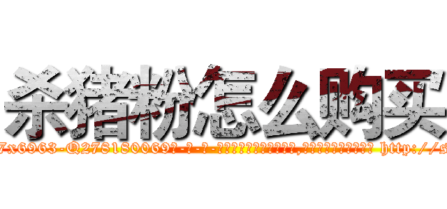 杀猪粉怎么购买 (杀猪粉怎么购买【电-186x2687x6963-Q278180069元-吉-药-业】我们做的是长期生意,靠的是老客户长期支持 http://sngk.net/E7vErL
)
