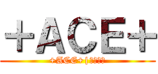 ＋ＡＣＥ＋ (+ACE+|𝔅𝔢𝔞𝔯)