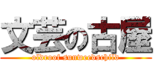 文芸の古屋 (oldroof sunweedschild)