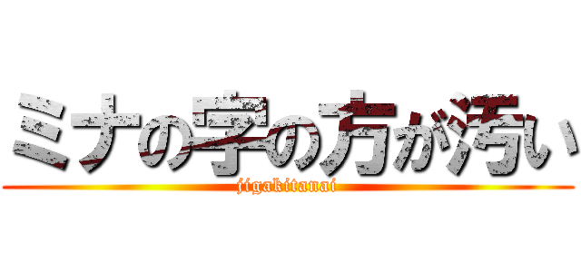ミナの字の方が汚い (jigakitanai)