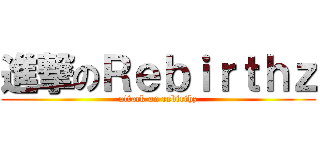 進撃のＲｅｂｉｒｔｈｚ (attack on rebirthz)