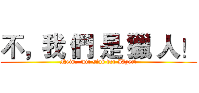 不，我 們 是 獵 人！ (Nein,  wir sind der Jäger!)