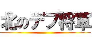 北のデブ将軍 ()
