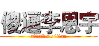 傻逼李恩宇 (attack on titan)