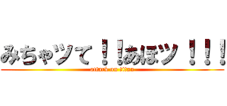 みちゃッて！！あほッ！！！ (attack on titan)