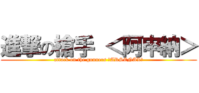進撃の槍手 ＜阿申納＞ (attack on the gunners ＜ARSENAL＞)