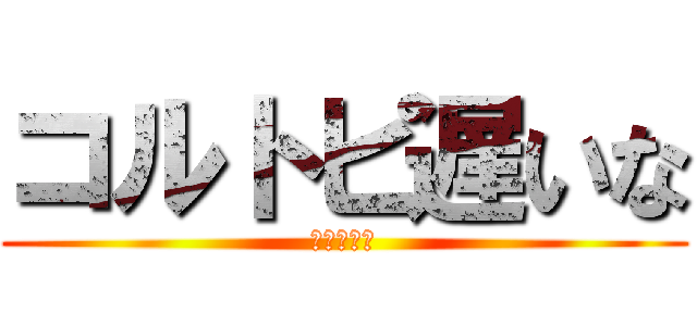 コルトピ遅いな (ウンコか？)