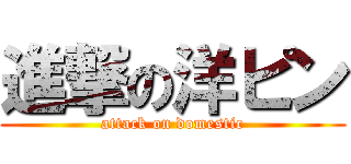 進撃の洋ピン (attack on domestic)