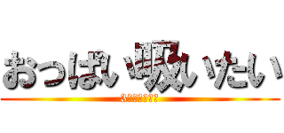 おっぱい吸いたい (3兆円も欲しい)