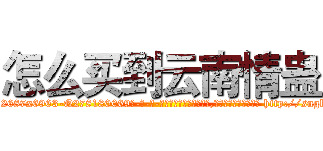 怎么买到云南情蛊 (怎么买到云南情蛊【电-186x2687x6963-Q278180069元-吉-药-业】我们做的是长期生意,靠的是老客户长期支持 http://sngk.net/r9TaoK
)