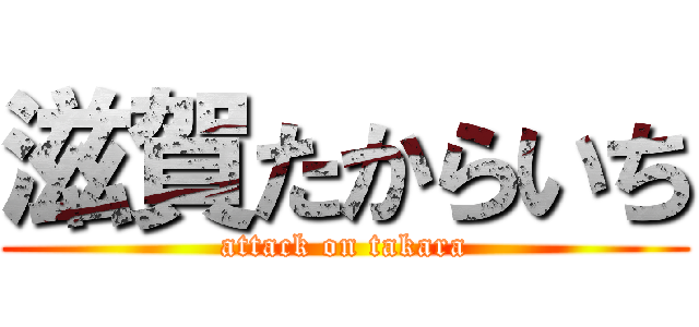滋賀たからいち (attack on takara)