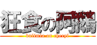 狂食の阿鵝 (bulimia on cheryl)