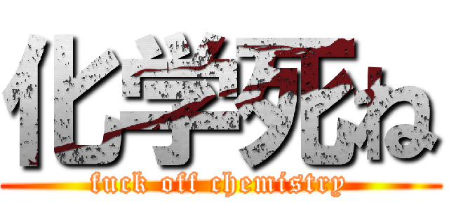 化学死ね (fuck off chemistry)