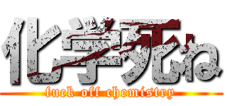 化学死ね (fuck off chemistry)