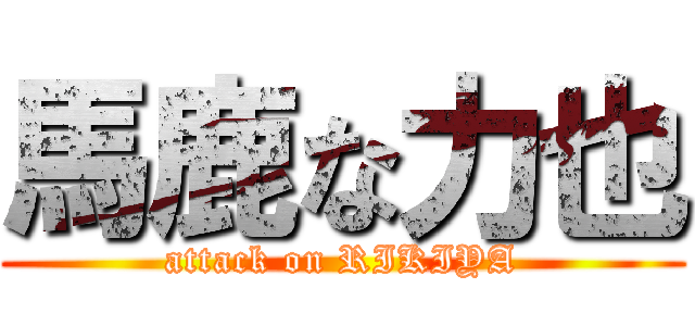 馬鹿な力也 (attack on RIKIYA)