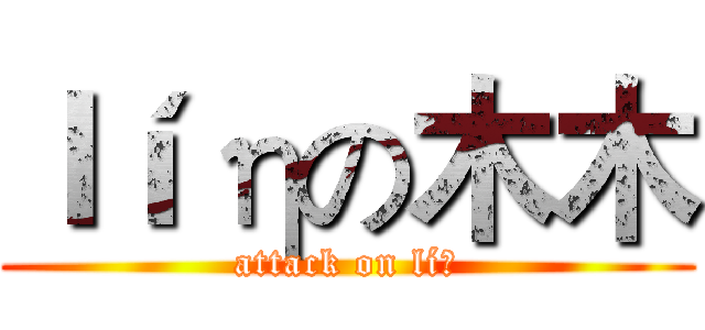 ｌíηの木木 (attack on líη)