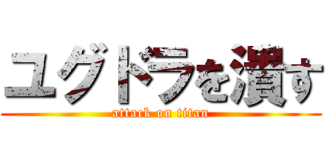 ユグドラを潰す (attack on titan)