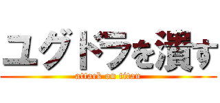 ユグドラを潰す (attack on titan)