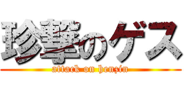 珍撃のゲス (attack on henzin)