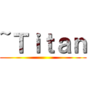 ~Ｔｉｔａｎ ()