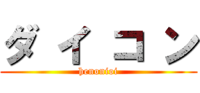 ダ イ コ ン (henonioi)