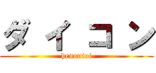 ダ イ コ ン (henonioi)
