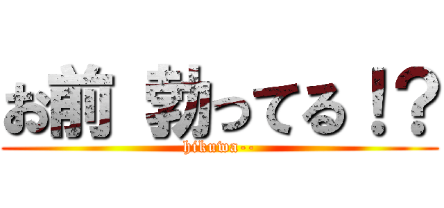 お前 勃ってる！？ (hikuwa--)