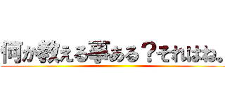 何か教える事ある？それはね。 ()