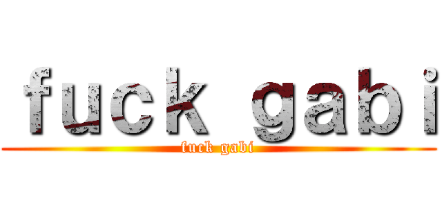 ｆｕｃｋ ｇａｂｉ (fuck gabi)