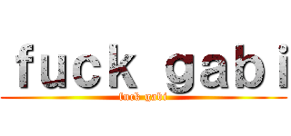 ｆｕｃｋ ｇａｂｉ (fuck gabi)