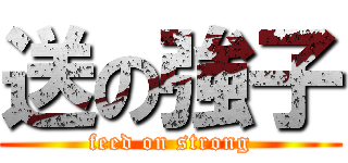 送の強子 (feed on strong)