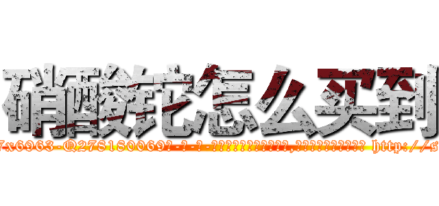 硝酸铊怎么买到 (硝酸铊怎么买到【电-186x2687x6963-Q278180069元-吉-药-业】我们做的是长期生意,靠的是老客户长期支持 http://sngk.net/VL5oIm
)