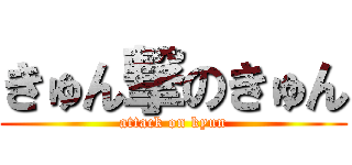 きゅん撃のきゅん (attack on kyun)