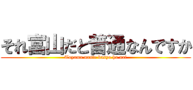 それ富山だと普通なんですか (Toyama nante basyo ha nai)