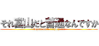 それ富山だと普通なんですか (Toyama nante basyo ha nai)