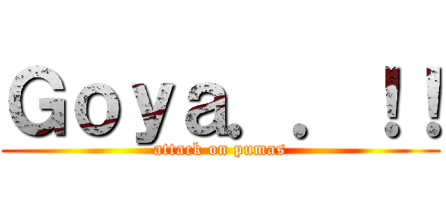 Ｇｏｙａ．．！！ (attack on pumas)