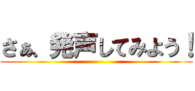 さぁ、発声してみよう！ ()