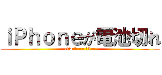 ｉＰｈｏｎｅが電池切れ (attack on titan)
