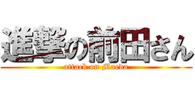 進撃の前田さん (attack on Maeda)