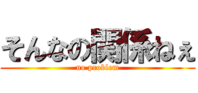 そんなの関係ねぇ (no problem)