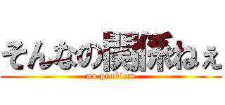 そんなの関係ねぇ (no problem)