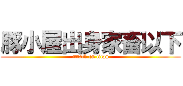 豚小屋出身家畜以下 (attack on titan)