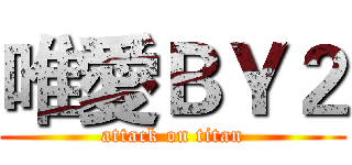 唯愛ＢＹ２ (attack on titan)