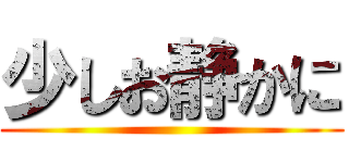 少しお静かに ()