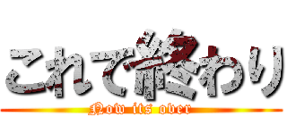 これで終わり (Now its over)