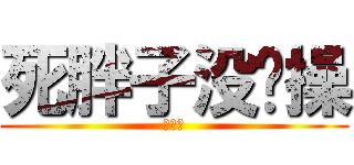 死胖子没节操 (死胖纸)