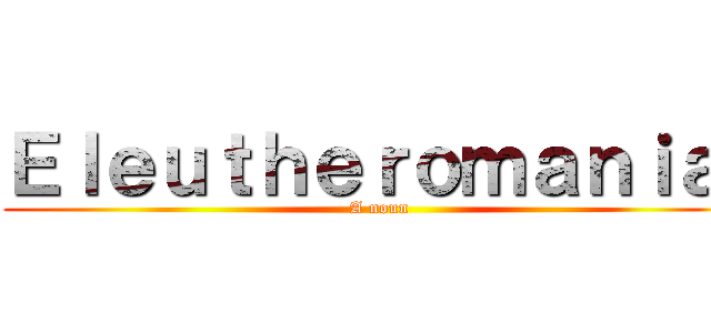 Ｅｌｅｕｔｈｅｒｏｍａｎｉａ  (A noun)