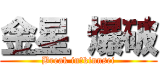 金星 爆破 (Break in　kinnsei)