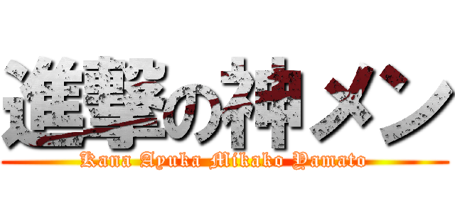 進撃の神メン (Kana Ayuka Mikako Yamato)